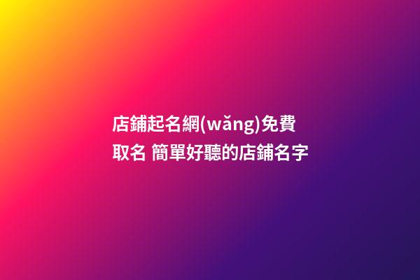 店鋪起名網(wǎng)免費取名 簡單好聽的店鋪名字
